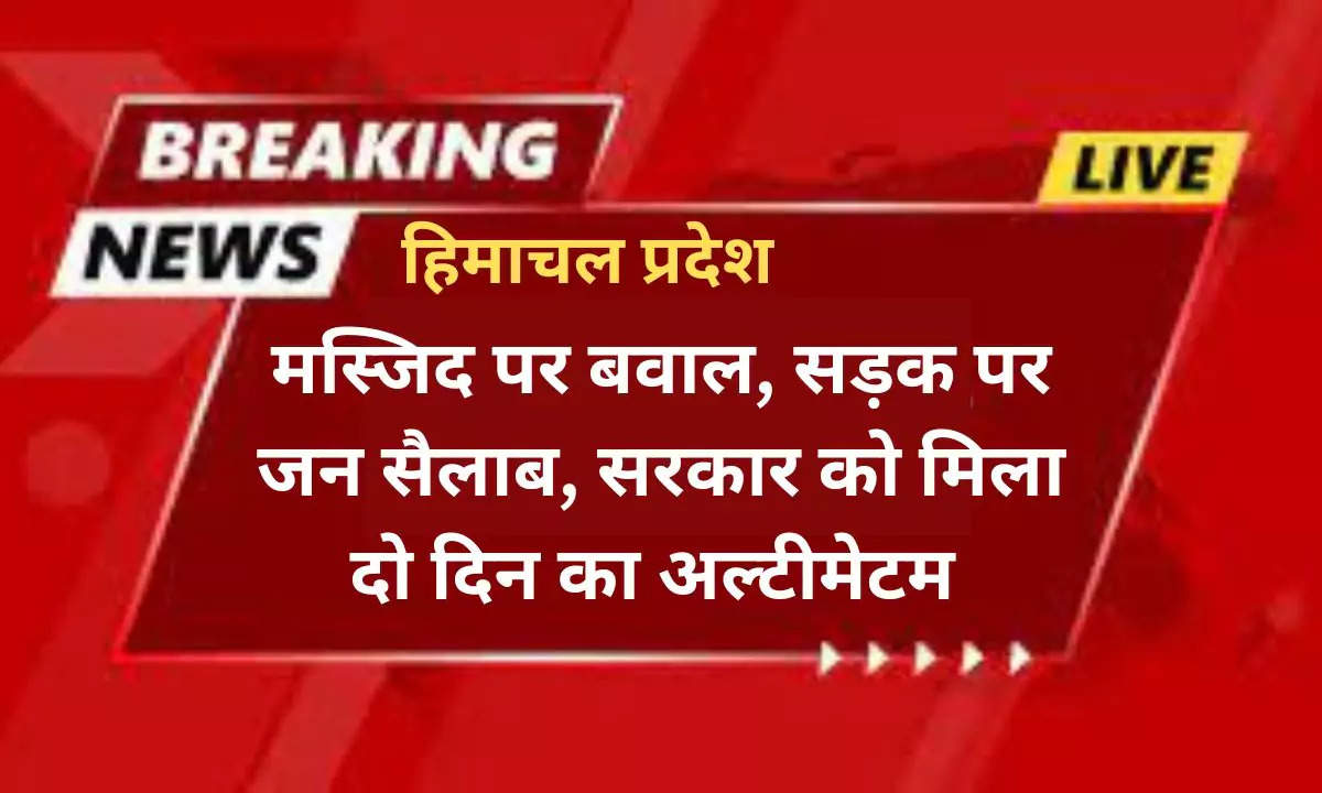 मस्जिद पर बवाल, सड़क पर जन सैलाब, सरकार को मिला दो दिन का अल्टीमेटम