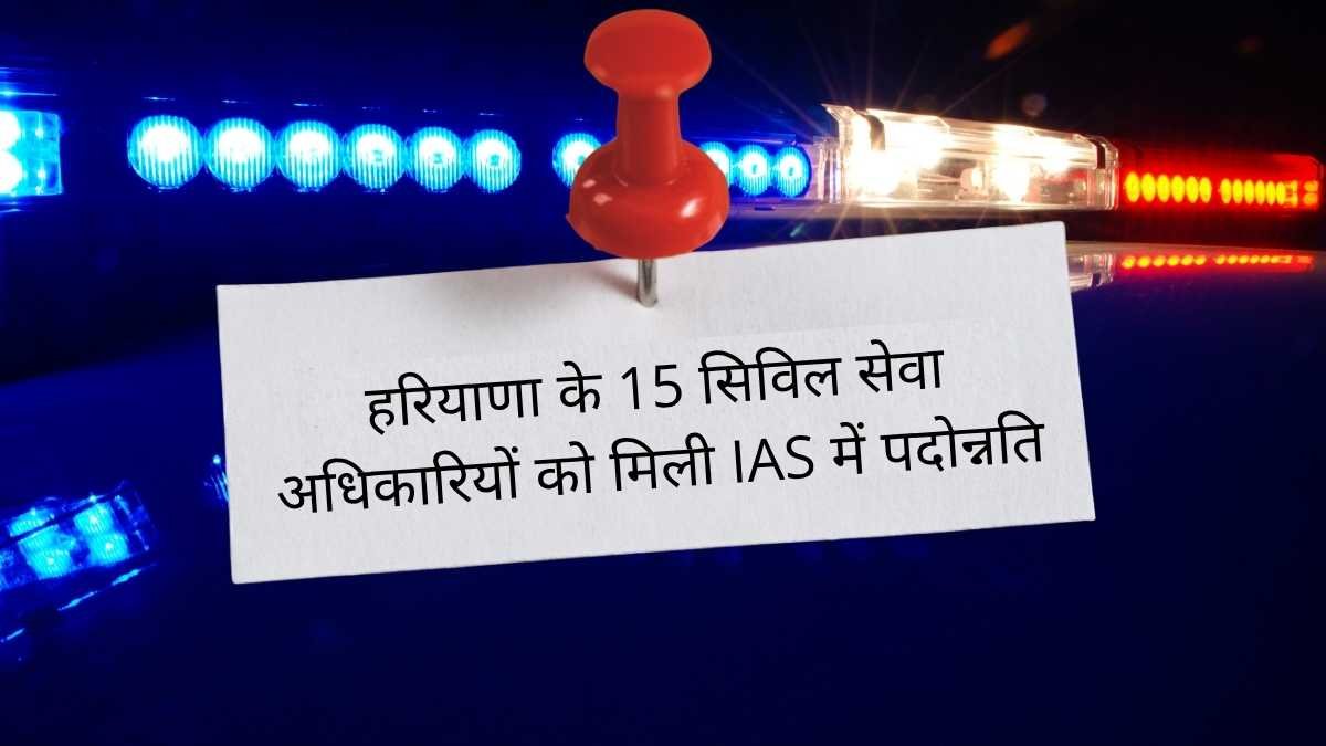 हरियाणा के 15 सिविल सेवा अधिकारियों को मिली IAS में पदोन्नति, जानिए पूरी खबर