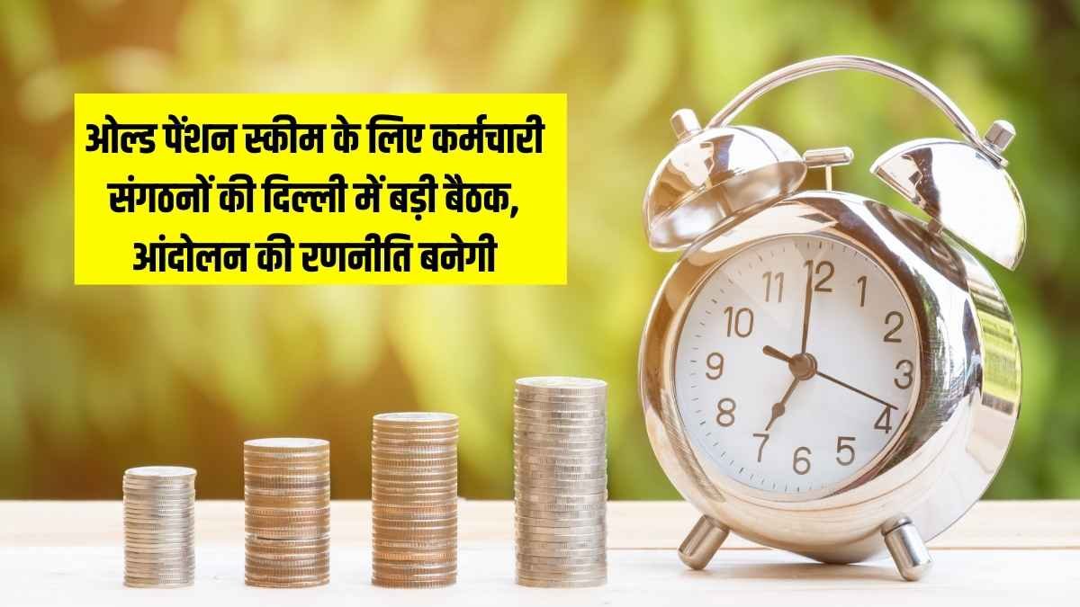 ओल्ड पेंशन स्कीम के लिए कर्मचारी संगठनों की दिल्ली में बड़ी बैठक, आंदोलन की रणनीति बनेगी