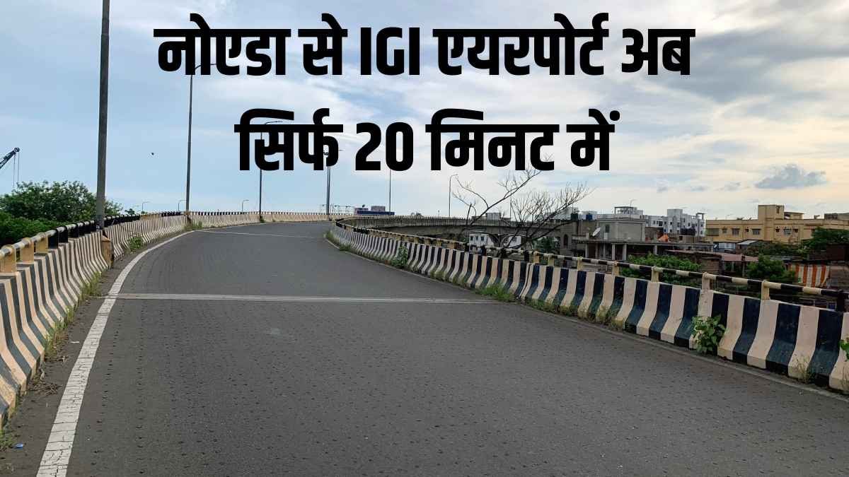 नोएडा से IGI एयरपोर्ट अब सिर्फ 20 मिनट में: नई सड़कें बदलेंगी सफर का अंदाज