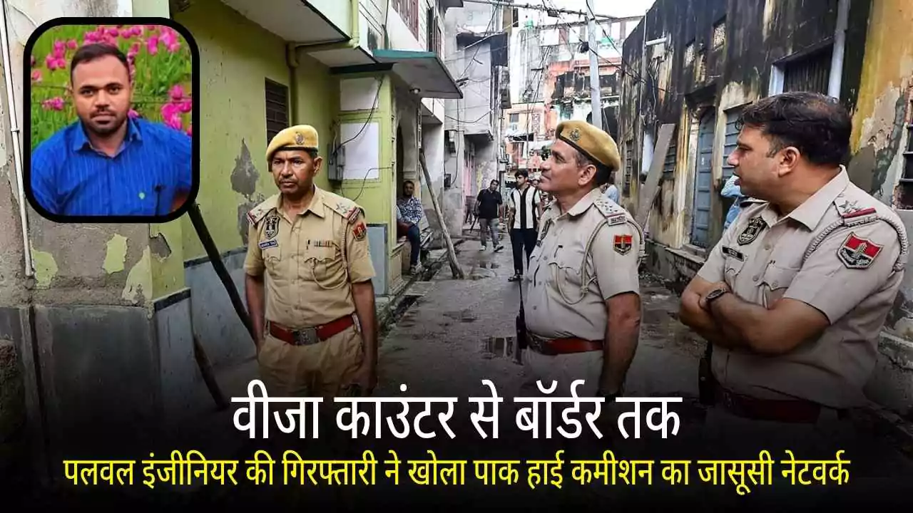 वीजा काउंटर से बॉर्डर तक: पलवल इंजीनियर की गिरफ्तारी ने खोला पाक हाई कमीशन का जासूसी नेटवर्क