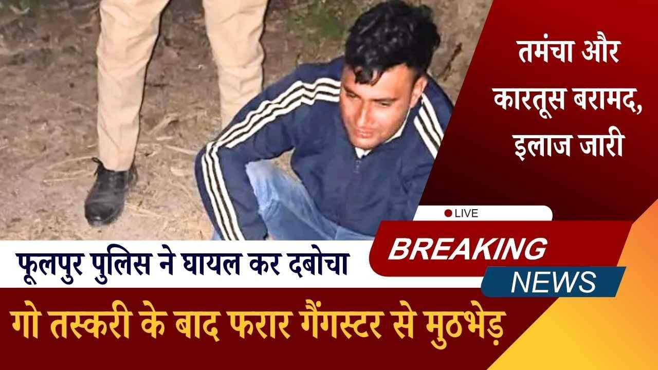 गो तस्करी के बाद फरार गैंगस्टर से मुठभेड़, फूलपुर पुलिस ने घायल कर दबोचा