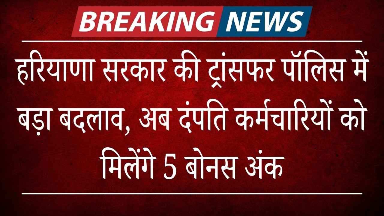 हरियाणा सरकार की ट्रांसफर पॉलिसी (Transfer Policy) में बड़ा बदलाव, अब दंपति कर्मचारियों को मिलेंगे 5 बोनस अंक