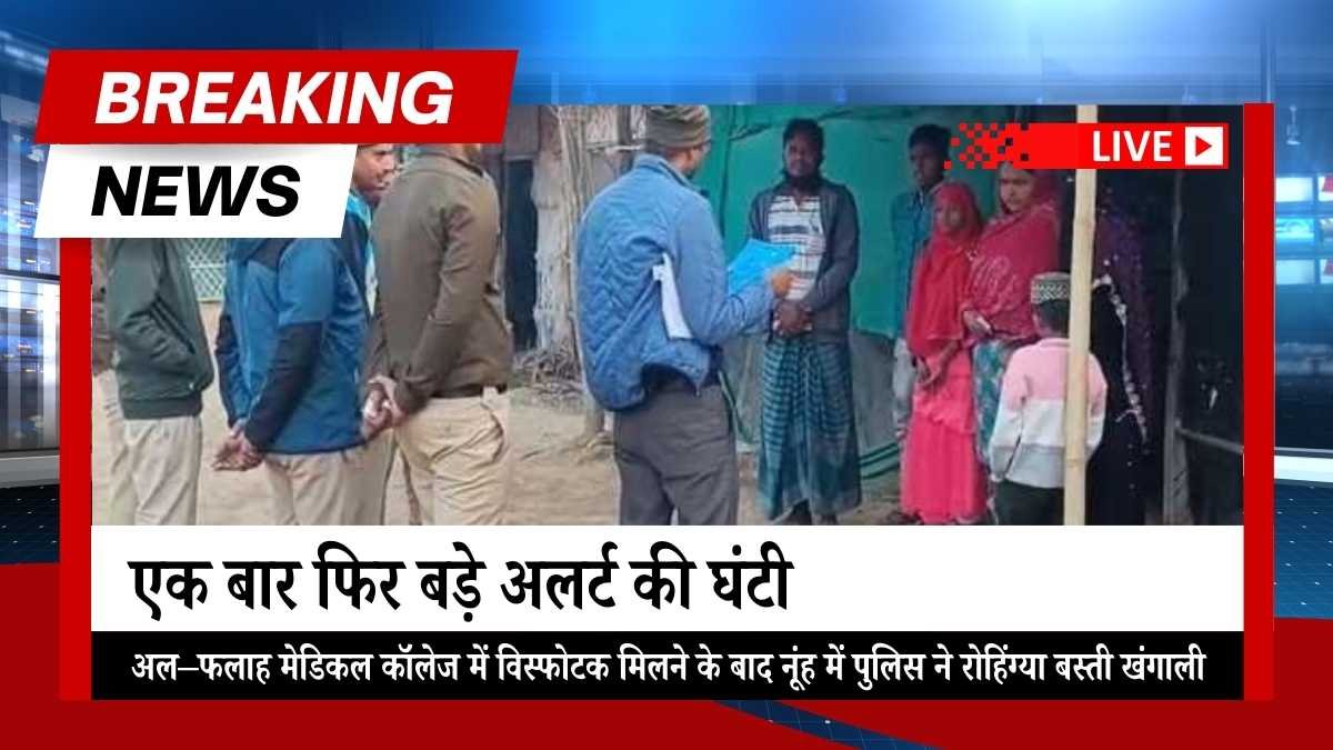 बड़े अलर्ट की घंटी! अल–फलाह मेडिकल कॉलेज में विस्फोटक मिलने के बाद नूंह में पुलिस ने रोहिंग्या बस्ती खंगाली