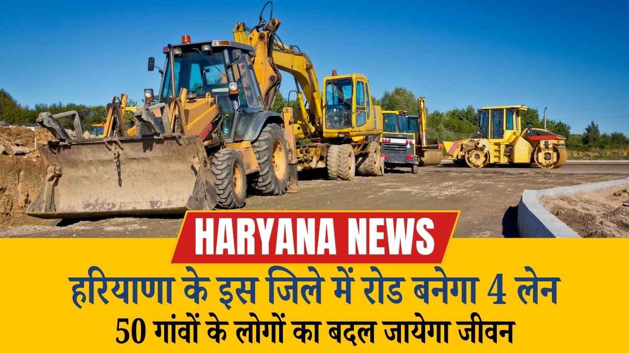 हरियाणा के इस जिले का रोड बनेगा 4 लेन! 50 गांवों की बदलेगी किस्मत