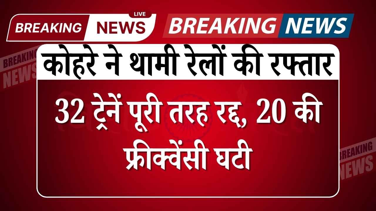 सर्दियों का कहर: कोहरे ने थामी रेलों की रफ्तार, 32 ट्रेनें पूरी तरह रद्द, 20 की फ्रीक्वेंसी घटी