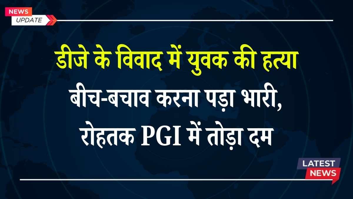 डीजे के विवाद में युवक की हत्या: बीच-बचाव करना पड़ा भारी, रोहतक PGI में तोड़ा दम