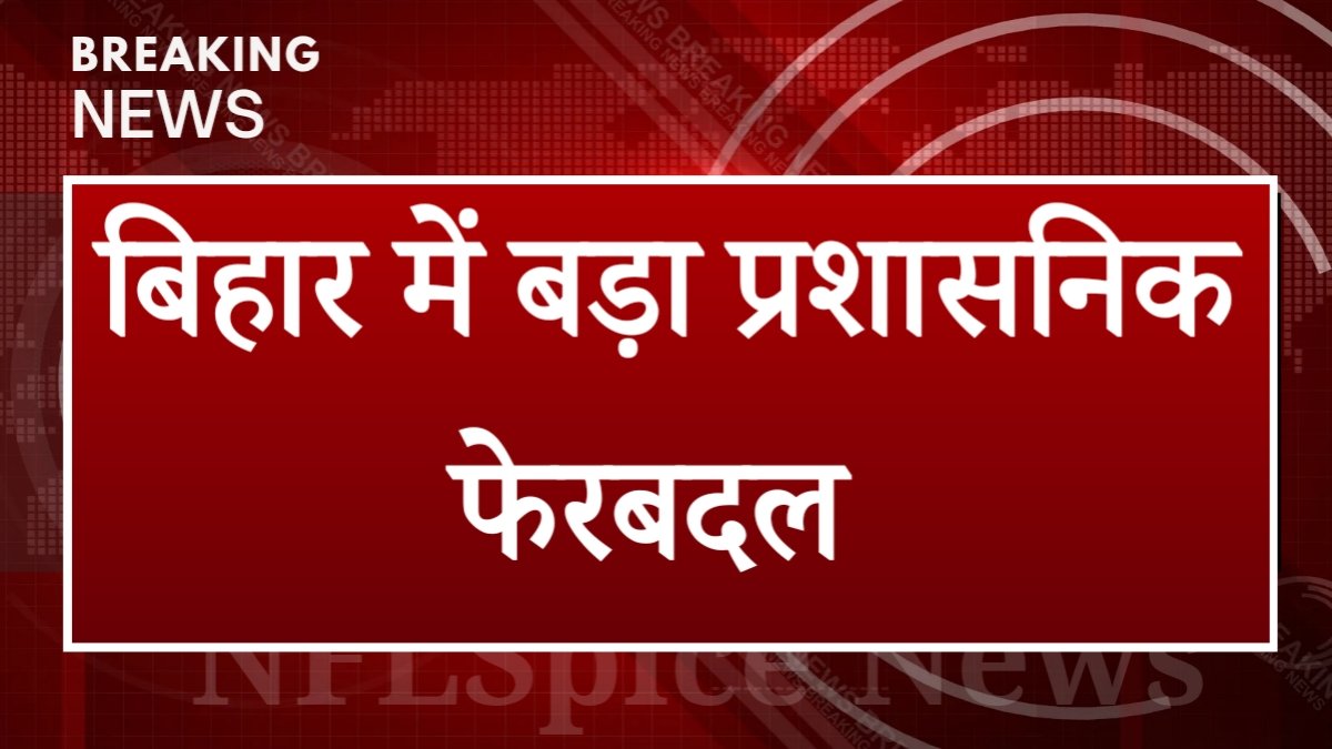 बिहार में बड़ा प्रशासनिक फेरबदल: 36 IAS अधिकारियों का तबादला, कई जिलों की कमान इधर से उधर हुई