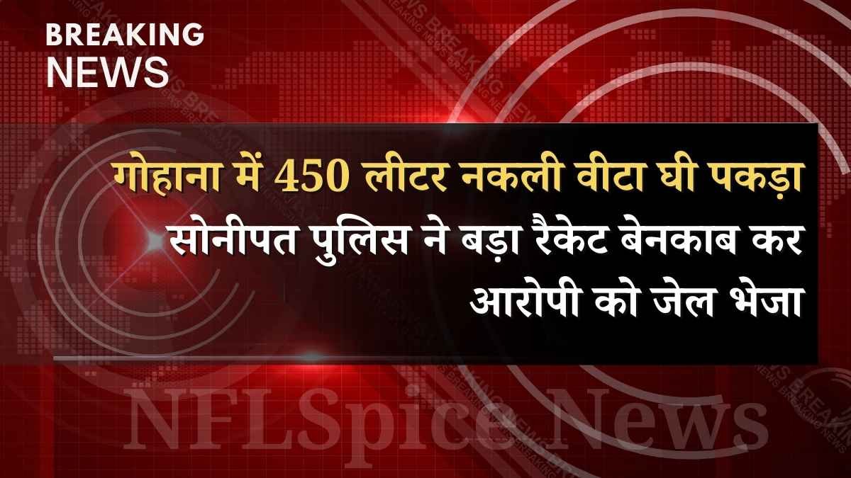 गोहाना में 450 लीटर नकली वीटा घी पकड़ा: सोनीपत पुलिस ने बड़ा रैकेट बेनकाब कर आरोपी को जेल भेजा