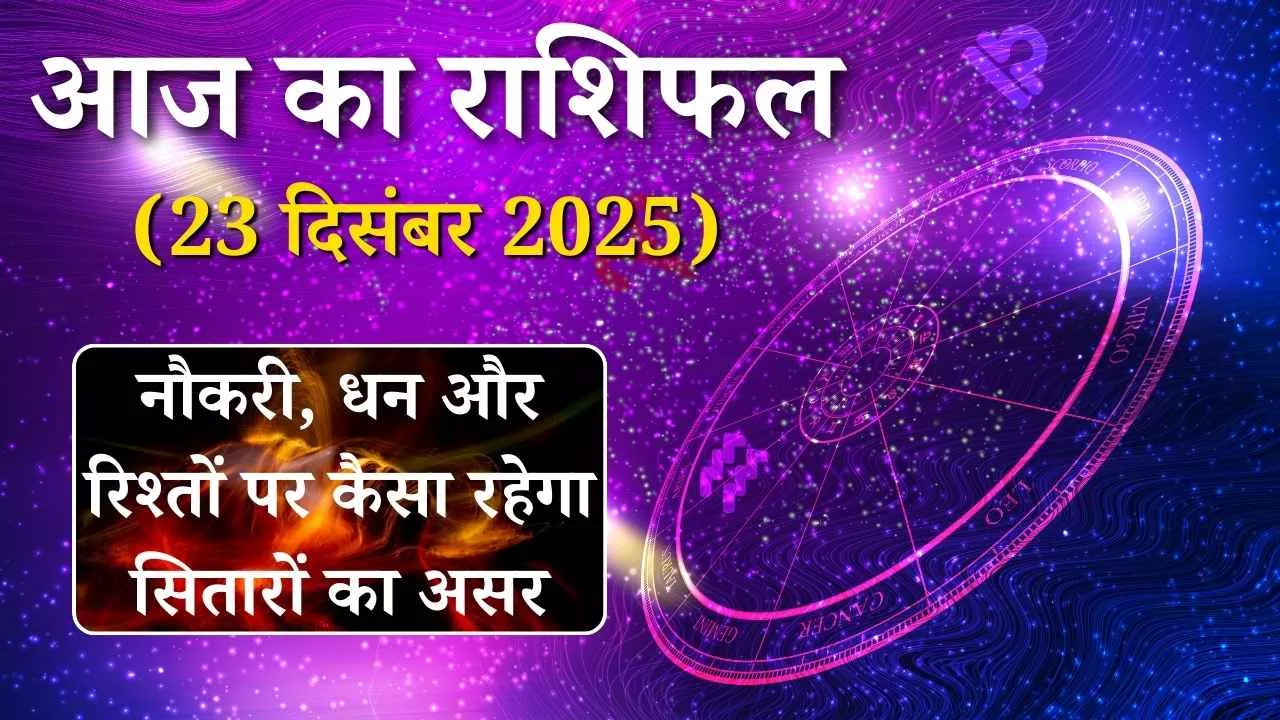 आज का राशिफल 23 दिसंबर 2025: नौकरी, धन और रिश्तों पर कैसा रहेगा सितारों का असर