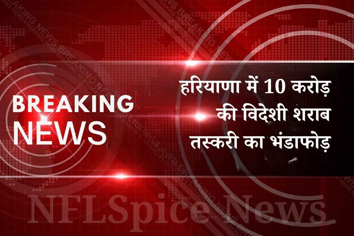 हरियाणा में 10 करोड़ की विदेशी शराब तस्करी का भंडाफोड़: गुरुग्राम का सबसे बड़ा स्टॉक, इंस्पेक्टर सस्पेंड