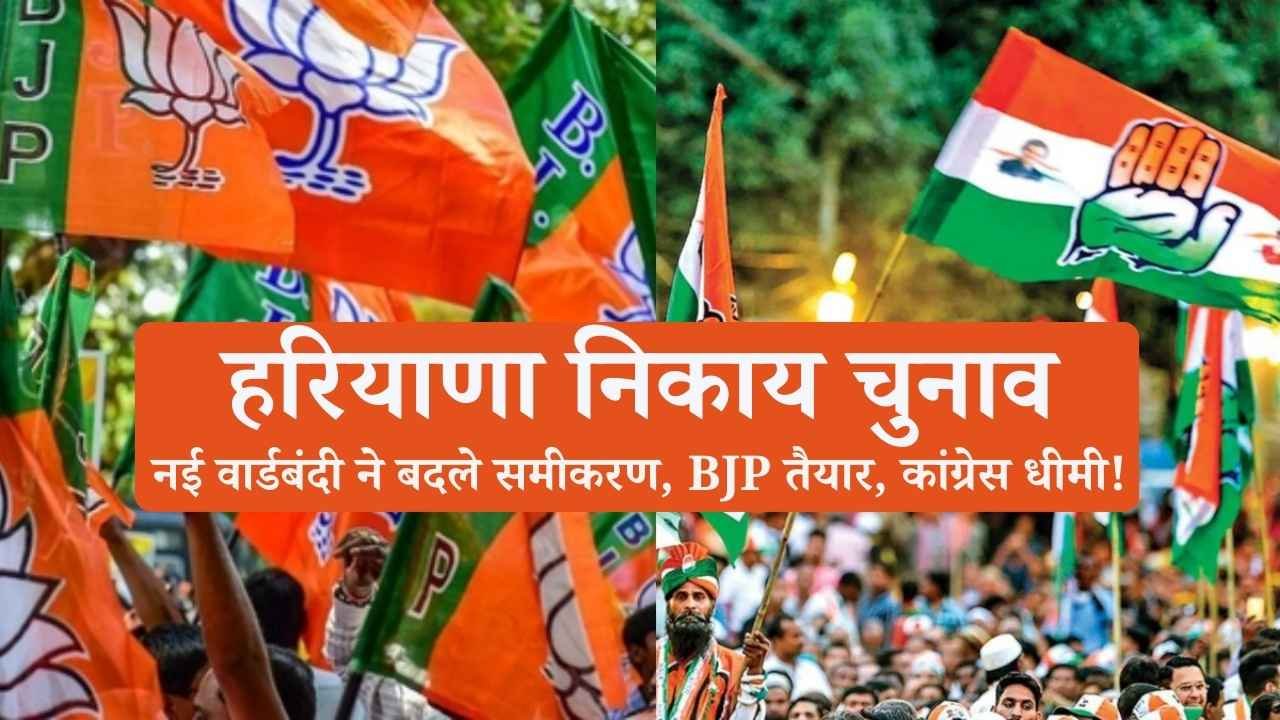 हरियाणा निकाय चुनाव से पहले बड़ा बदलाव: नई वार्डबंदी ने बदले समीकरण, BJP तैयार, कांग्रेस धीमी!