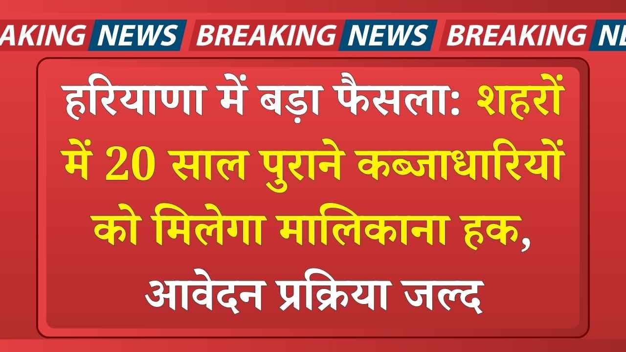 हरियाणा में बड़ा फैसला: शहरों में 20 साल पुराने कब्जाधारियों को मिलेगा मालिकाना हक, आवेदन प्रक्रिया जल्द