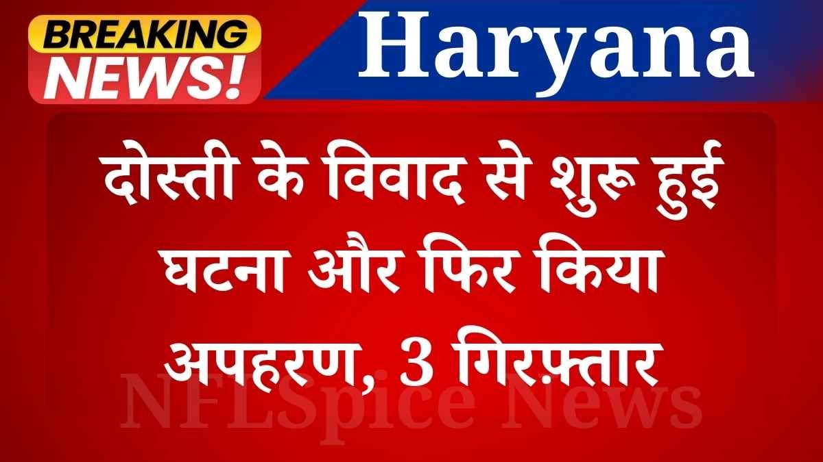 कैथल में दिनदिहाड़े युवक का ड्रामाई अपहरण: दोस्ती के विवाद से शुरू हुई घटना, 3 गिरफ़्तार