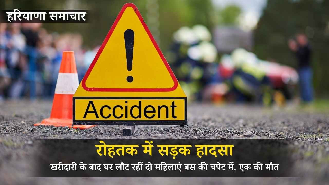 रोहतक में सड़क हादसा: खरीदारी के बाद घर लौट रहीं दो महिलाएं बस की चपेट में, एक की मौत