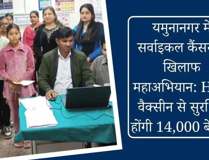 यमुनानगर में सर्वाइकल कैंसर के खिलाफ महाअभियान: HPV वैक्सीन से सुरक्षित होंगी 14,000 बेटियां