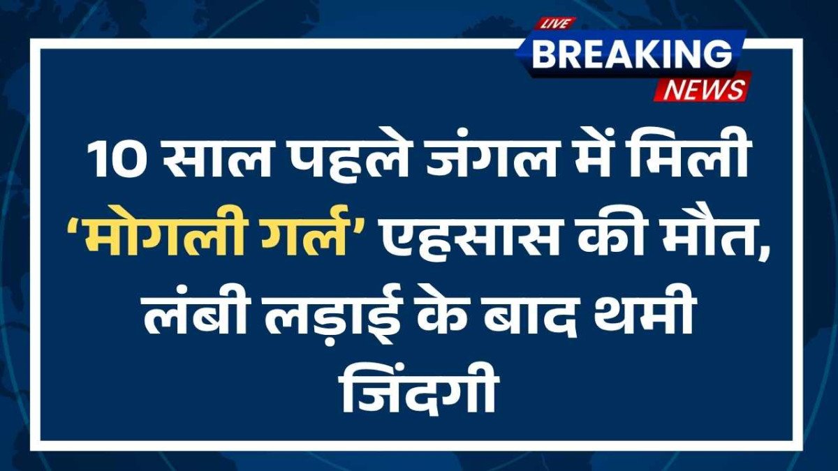 10 साल पहले जंगल में मिली ‘मोगली गर्ल’ एहसास की मौत, लंबी लड़ाई के बाद थमी जिंदगी