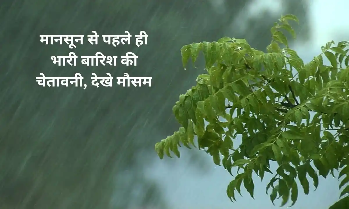 मानसून से पहले ही भारी बारिश की चेतावनी, देखे मौसम 7 weather