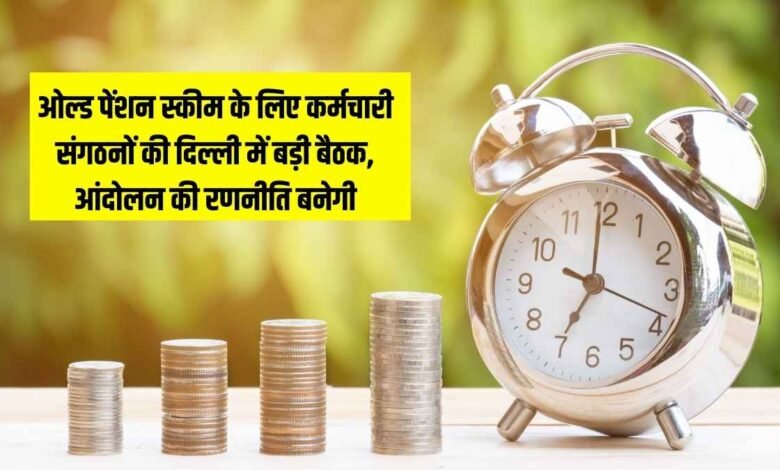 ओल्ड पेंशन स्कीम के लिए कर्मचारी संगठनों की दिल्ली में बड़ी बैठक, आंदोलन की रणनीति बनेगी