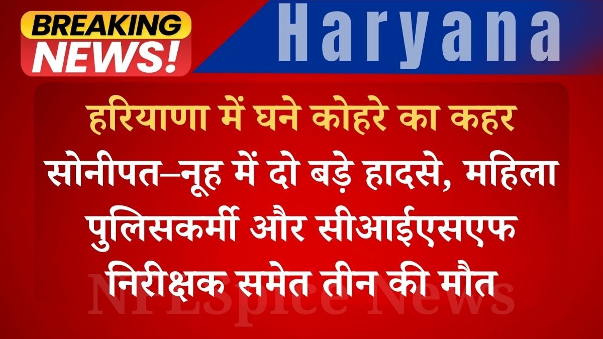 हरियाणा में घने कोहरे का कहर: सोनीपत–नूह में दो बड़े हादसे, महिला पुलिसकर्मी और सीआईएसएफ निरीक्षक समेत तीन की मौत