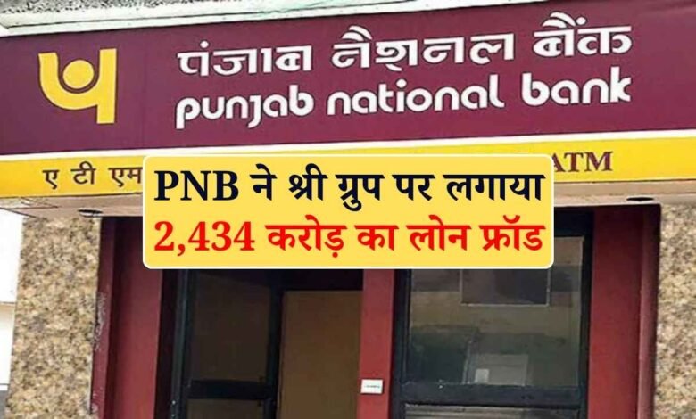 PNB ने श्री ग्रुप पर लगाया 2,434 करोड़ का लोन फ्रॉड, फोरेंसिक ऑडिट में मिली अनियमितताएं