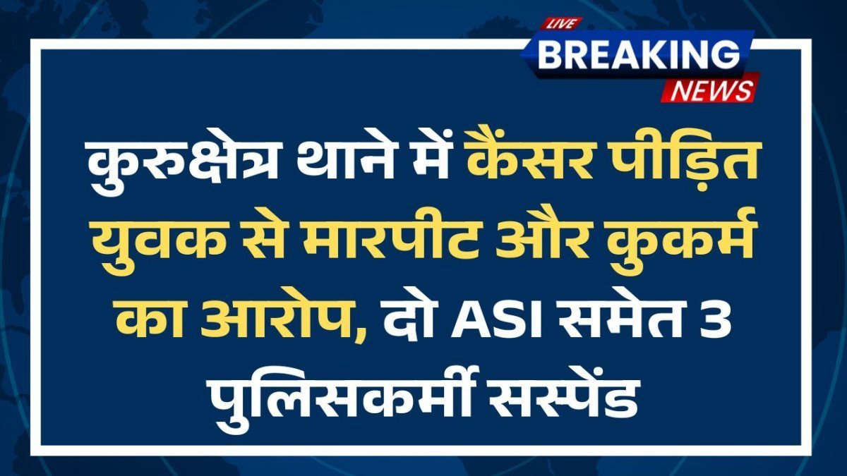 कुरुक्षेत्र थाने में कैंसर पीड़ित युवक से मारपीट और कुकर्म का आरोप, दो ASI समेत 3 पुलिसकर्मी सस्पेंड