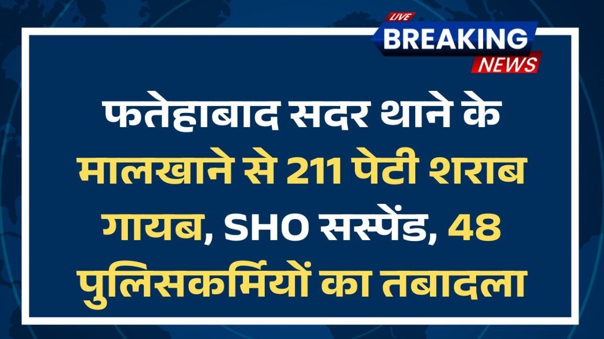 फतेहाबाद सदर थाने के मालखाने से 211 पेटी शराब गायब, SHO सस्पेंड; 48 पुलिसकर्मियों का तबादला
