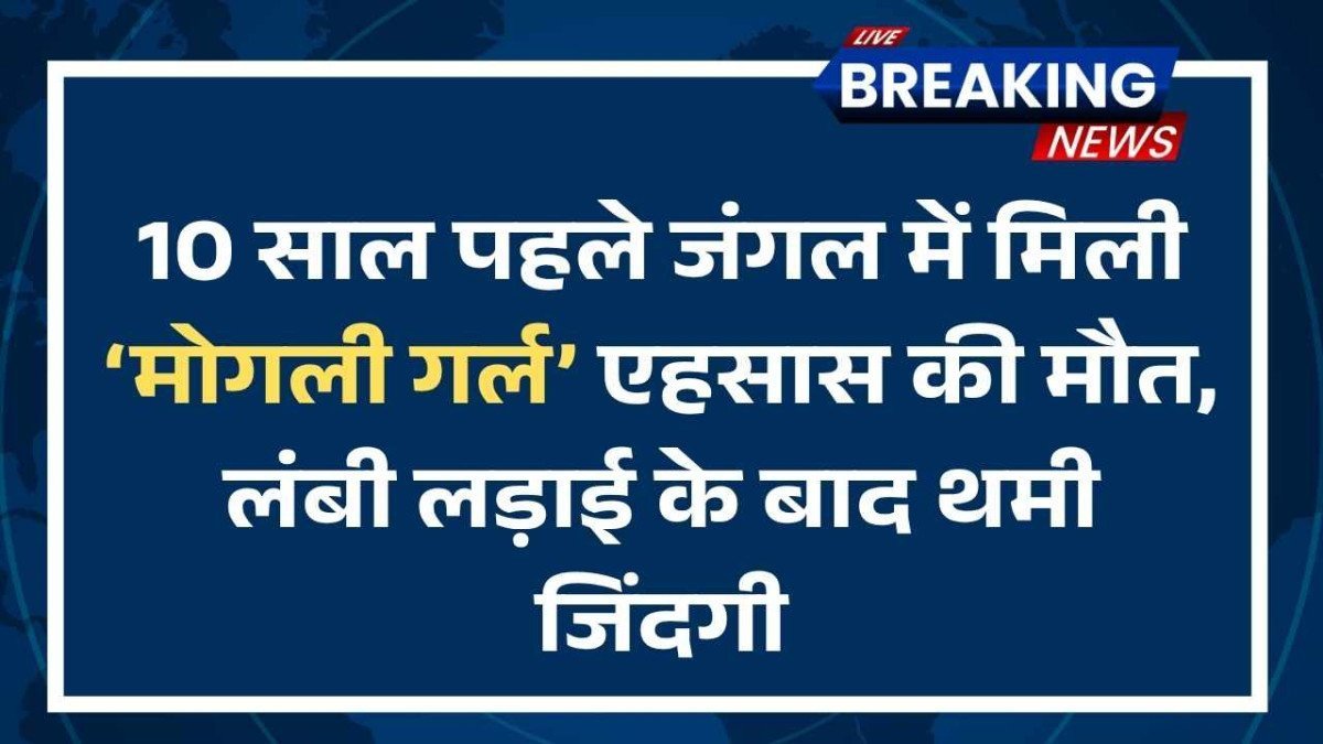 10 साल पहले जंगल में मिली ‘मोगली गर्ल’ एहसास की मौत, लंबी लड़ाई के बाद थमी जिंदगी